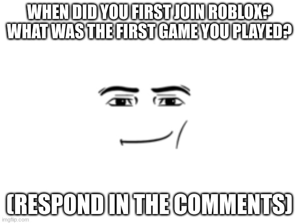 100% nostalgia | WHEN DID YOU FIRST JOIN ROBLOX?
WHAT WAS THE FIRST GAME YOU PLAYED? (RESPOND IN THE COMMENTS) | made w/ Imgflip meme maker