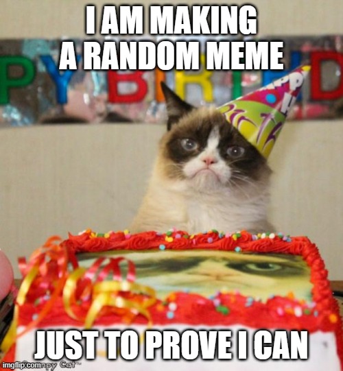 Grumpy Cat Birthday Meme | I AM MAKING A RANDOM MEME; JUST TO PROVE I CAN | image tagged in memes,grumpy cat birthday,grumpy cat | made w/ Imgflip meme maker