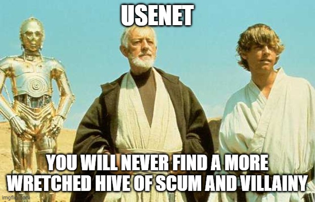 you will never find more wretched hive of scum and villainy | USENET; YOU WILL NEVER FIND A MORE WRETCHED HIVE OF SCUM AND VILLAINY | image tagged in you will never find more wretched hive of scum and villainy | made w/ Imgflip meme maker