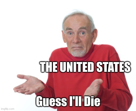 Guess I'll die  | THE UNITED STATES Guess I'll Die | image tagged in guess i'll die | made w/ Imgflip meme maker