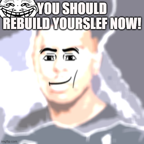 e | YOU SHOULD REBUILD YOURSLEF NOW! | image tagged in lowtiergod,troll face | made w/ Imgflip meme maker