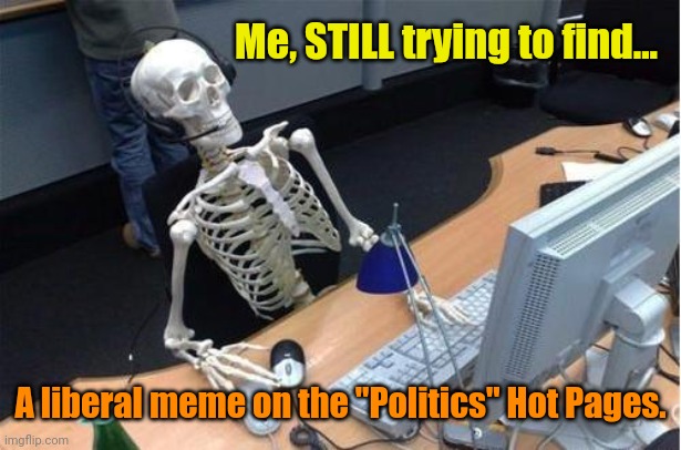 You'd think... With all those alts... | Me, STILL trying to find... A liberal meme on the "Politics" Hot Pages. | image tagged in skeleton at desk/computer/work | made w/ Imgflip meme maker