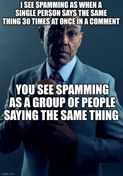 I SEE SPAMMING AS WHEN A SINGLE PERSON SAYS THE SAME THING 30 TIMES AT ONCE IN A COMMENT YOU SEE SPAMMING AS A GROUP OF PEOPLE SAYING THE SA | image tagged in gus fring we are not the same | made w/ Imgflip meme maker