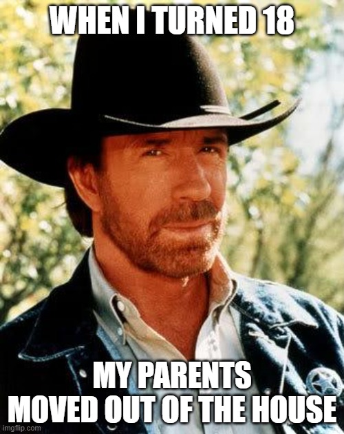 Funny Chuck Norris Joke | WHEN I TURNED 18; MY PARENTS MOVED OUT OF THE HOUSE | image tagged in memes,chuck norris,funny memes,dad jokes,bad joke,lol so funny | made w/ Imgflip meme maker