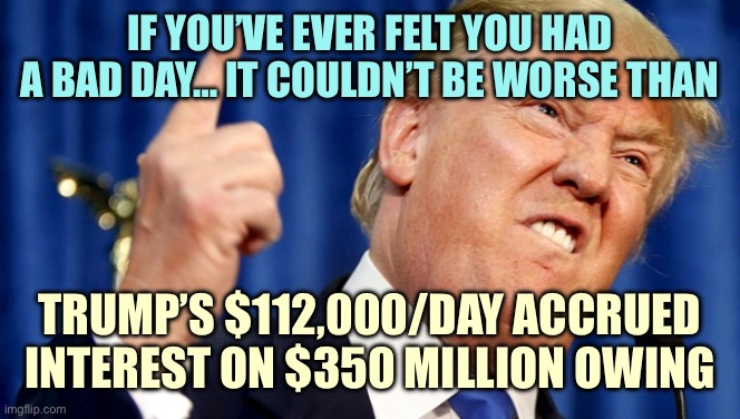 Mad Trump | IF YOU’VE EVER FELT YOU HAD A BAD DAY… IT COULDN’T BE WORSE THAN; TRUMP’S $112,000/DAY ACCRUED INTEREST ON $350 MILLION OWING | image tagged in mad trump | made w/ Imgflip meme maker