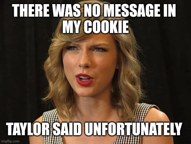 Taylor said unfortunately | THERE WAS NO MESSAGE IN 
MY COOKIE; TAYLOR SAID UNFORTUNATELY | image tagged in taylor swiftie | made w/ Imgflip meme maker