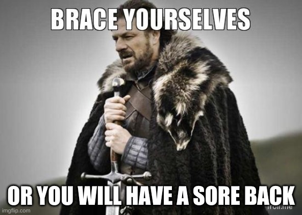brace yourselves | OR YOU WILL HAVE A SORE BACK | image tagged in brace yourselves,pain,hide the pain harold,back,hurt,butthurt | made w/ Imgflip meme maker