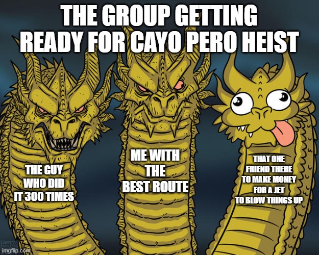 lol every time its the same old thing | THE GROUP GETTING READY FOR CAYO PERO HEIST; ME WITH THE BEST ROUTE; THAT ONE FRIEND THERE TO MAKE MONEY FOR A JET TO BLOW THINGS UP; THE GUY WHO DID IT 300 TIMES | image tagged in three-headed dragon | made w/ Imgflip meme maker