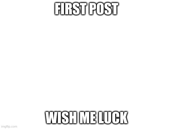 First post | FIRST POST; WISH ME LUCK | image tagged in yes,new,funny,memes | made w/ Imgflip meme maker