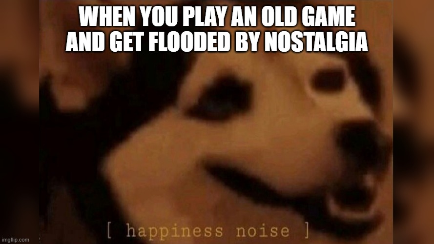Not sure if this is a repost or not | WHEN YOU PLAY AN OLD GAME AND GET FLOODED BY NOSTALGIA | image tagged in happiness noise | made w/ Imgflip meme maker