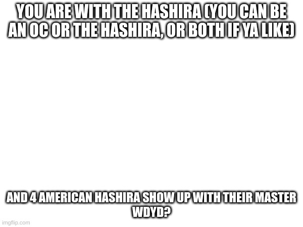I'm doing an old RP again, so DEMON SLAYER RP | YOU ARE WITH THE HASHIRA (YOU CAN BE AN OC OR THE HASHIRA, OR BOTH IF YA LIKE); AND 4 AMERICAN HASHIRA SHOW UP WITH THEIR MASTER
WDYD? | made w/ Imgflip meme maker