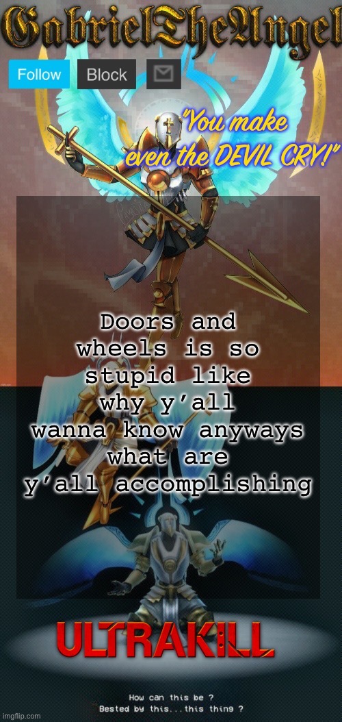 GabrielTheAngel temp (thanks asriel) | Doors and wheels is so stupid like why y’all wanna know anyways what are y’all accomplishing | image tagged in gabrieltheangel temp thanks asriel | made w/ Imgflip meme maker