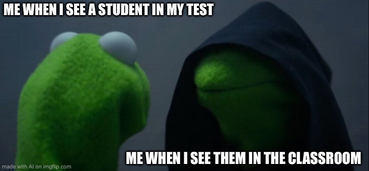 Evil Kermit | ME WHEN I SEE A STUDENT IN MY TEST; ME WHEN I SEE THEM IN THE CLASSROOM | image tagged in memes,evil kermit | made w/ Imgflip meme maker