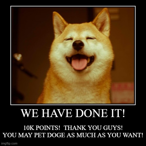 WE DID IT!!!!!!!!!!!!!!!!!!!!!!!!!!!!!!!!!!!!!!!!!!!!!!!11 10K AND NEW USERNAME! CheemsTheMemes! (DogeKing didn't work) | WE HAVE DONE IT! | 10K POINTS!  THANK YOU GUYS! YOU MAY PET DOGE AS MUCH AS YOU WANT! | image tagged in funny,demotivationals | made w/ Imgflip demotivational maker