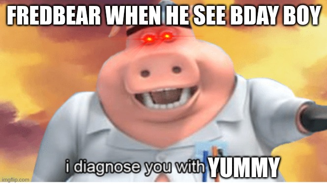 I diagnose you with dead | FREDBEAR WHEN HE SEE BDAY BOY; YUMMY | image tagged in i diagnose you with dead | made w/ Imgflip meme maker