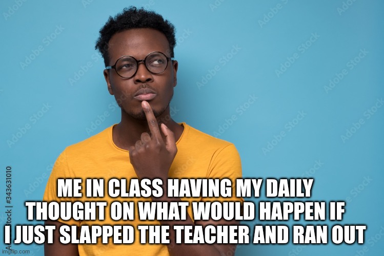 EVERY DAY | ME IN CLASS HAVING MY DAILY THOUGHT ON WHAT WOULD HAPPEN IF I JUST SLAPPED THE TEACHER AND RAN OUT | image tagged in dark humor | made w/ Imgflip meme maker