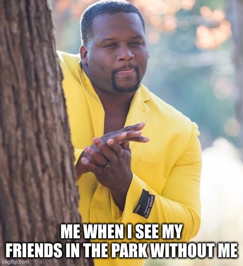 Black guy hiding behind tree | ME WHEN I SEE MY FRIENDS IN THE PARK WITHOUT ME | image tagged in black guy hiding behind tree | made w/ Imgflip meme maker