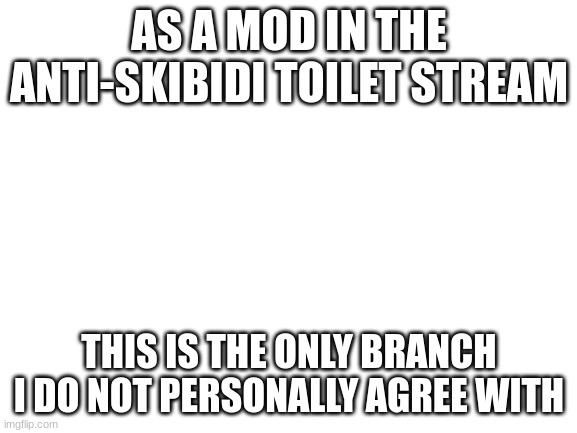 amogus is funne to me | AS A MOD IN THE ANTI-SKIBIDI TOILET STREAM; THIS IS THE ONLY BRANCH I DO NOT PERSONALLY AGREE WITH | image tagged in blank white template | made w/ Imgflip meme maker