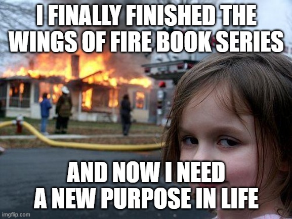 Disaster Girl | I FINALLY FINISHED THE WINGS OF FIRE BOOK SERIES; AND NOW I NEED A NEW PURPOSE IN LIFE | image tagged in memes,disaster girl | made w/ Imgflip meme maker