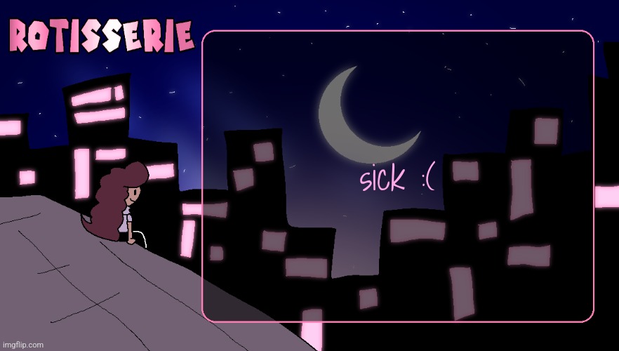 Rotisserie (Thank You Edition) | sick :( | image tagged in rotisserie thank you edition | made w/ Imgflip meme maker