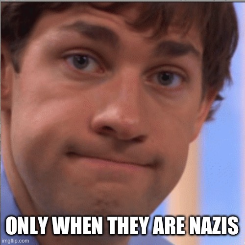 x doubt jim halpert | ONLY WHEN THEY ARE NAZIS | image tagged in x doubt jim halpert | made w/ Imgflip meme maker