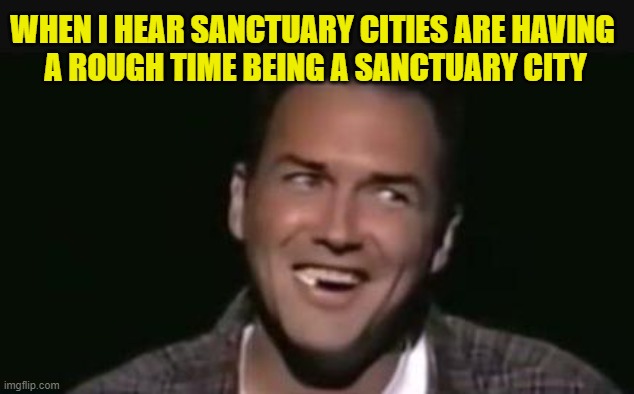 Cities | WHEN I HEAR SANCTUARY CITIES ARE HAVING 
A ROUGH TIME BEING A SANCTUARY CITY | image tagged in sanctuary cities | made w/ Imgflip meme maker