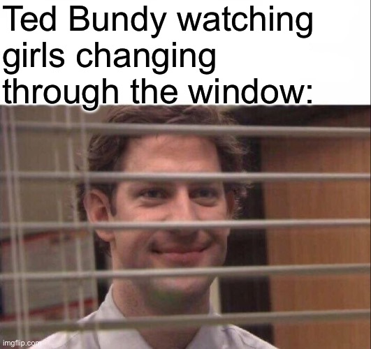 Jim Halpert | Ted Bundy watching girls changing through the window: | image tagged in jim halpert,ted bundy,dark humor | made w/ Imgflip meme maker