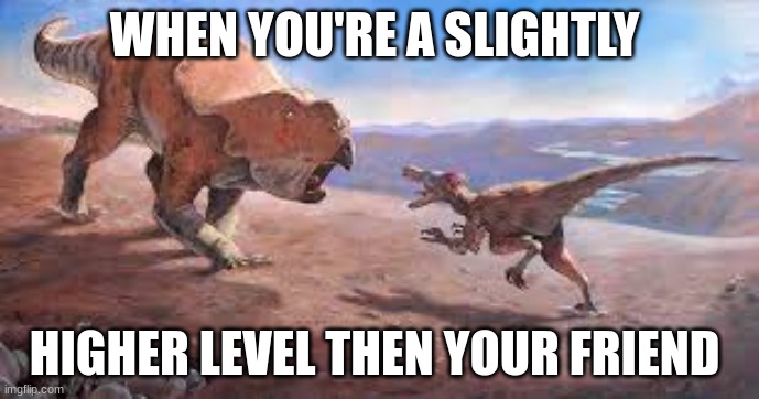 WHEN YOU'RE A SLIGHTLY; HIGHER LEVEL THEN YOUR FRIEND | image tagged in dinosaurs,gaming | made w/ Imgflip meme maker