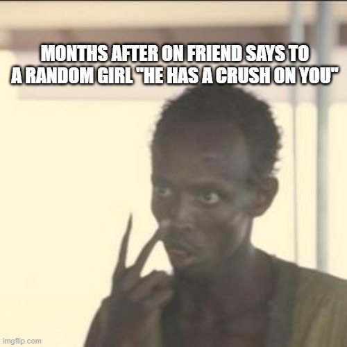 Look At Me Meme | MONTHS AFTER ON FRIEND SAYS TO A RANDOM GIRL "HE HAS A CRUSH ON YOU" | image tagged in memes,look at me | made w/ Imgflip meme maker