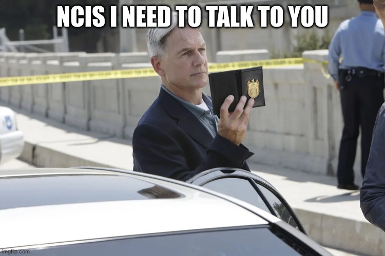 NCIS gibbs | NCIS I NEED TO TALK TO YOU | image tagged in ncis gibbs | made w/ Imgflip meme maker