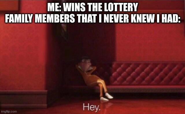 Hey. | ME: WINS THE LOTTERY
FAMILY MEMBERS THAT I NEVER KNEW I HAD: | image tagged in hey | made w/ Imgflip meme maker