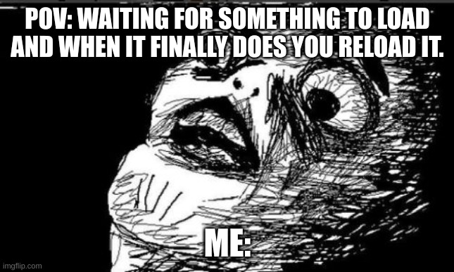 I have no words | POV: WAITING FOR SOMETHING TO LOAD AND WHEN IT FINALLY DOES YOU RELOAD IT. ME: | image tagged in memes,gasp rage face | made w/ Imgflip meme maker