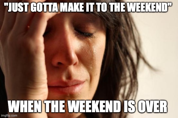 First World Problems | "JUST GOTTA MAKE IT TO THE WEEKEND"; WHEN THE WEEKEND IS OVER | image tagged in memes,first world problems | made w/ Imgflip meme maker