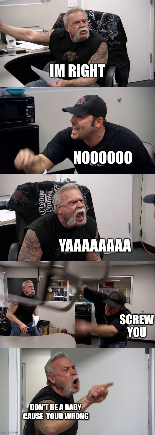 American Chopper Argument Meme | IM RIGHT; NOOOOOO; YAAAAAAAA; SCREW YOU; DON'T BE A BABY CAUSE  YOUR WRONG | image tagged in memes,american chopper argument | made w/ Imgflip meme maker