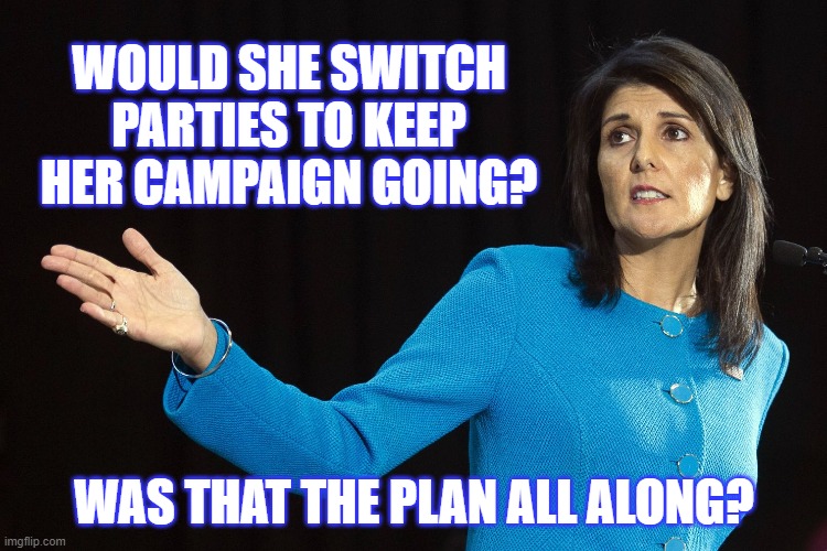Nikki's campaign makes no sense at this point | WOULD SHE SWITCH PARTIES TO KEEP HER CAMPAIGN GOING? WAS THAT THE PLAN ALL ALONG? | image tagged in politics 2024,american politics,nikki haley,the silent war | made w/ Imgflip meme maker