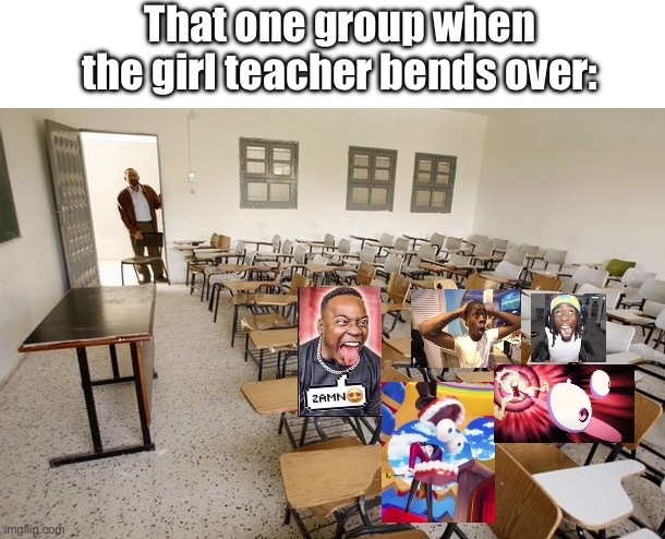 Empty Classroom | That one group when the girl teacher bends over: | image tagged in empty classroom | made w/ Imgflip meme maker