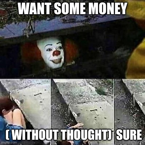 MONEY | WANT SOME MONEY; ( WITHOUT THOUGHT)  SURE | image tagged in it clown sewers | made w/ Imgflip meme maker