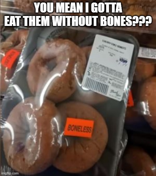 Bonuts | YOU MEAN I GOTTA EAT THEM WITHOUT BONES??? | image tagged in you had one job | made w/ Imgflip meme maker