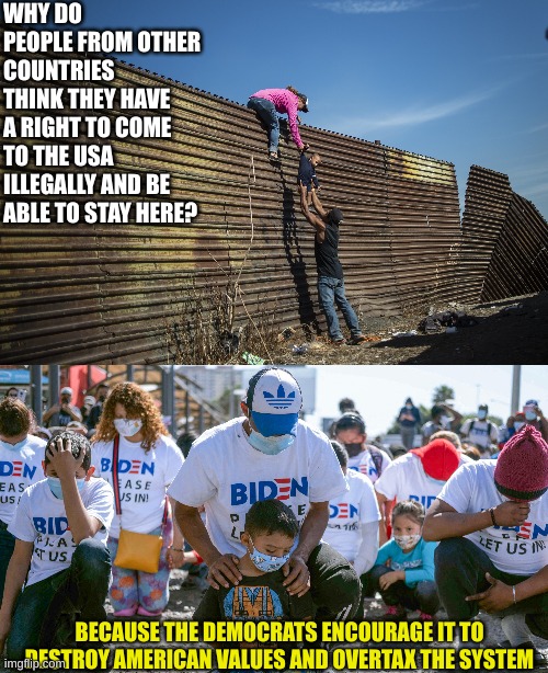 Treason by the Democrats | WHY DO PEOPLE FROM OTHER COUNTRIES THINK THEY HAVE A RIGHT TO COME TO THE USA ILLEGALLY AND BE ABLE TO STAY HERE? BECAUSE THE DEMOCRATS ENCOURAGE IT TO DESTROY AMERICAN VALUES AND OVERTAX THE SYSTEM | made w/ Imgflip meme maker