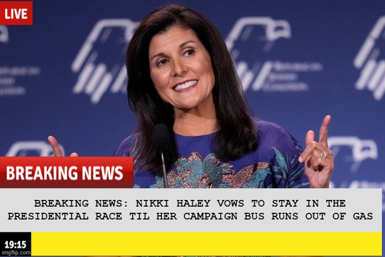 You Go Nikki | BREAKING NEWS: NIKKI HALEY VOWS TO STAY IN THE PRESIDENTIAL RACE TIL HER CAMPAIGN BUS RUNS OUT OF GAS | image tagged in politics | made w/ Imgflip meme maker