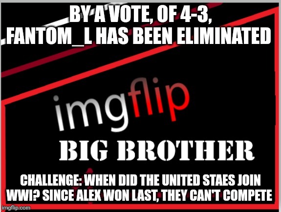 Challenge | BY A VOTE, OF 4-3, FANTOM_L HAS BEEN ELIMINATED; CHALLENGE: WHEN DID THE UNITED STAES JOIN WWI? SINCE ALEX WON LAST, THEY CAN'T COMPETE | image tagged in imgflip big brother 4 logo | made w/ Imgflip meme maker