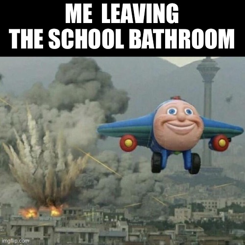 I feel bad for my Janitor | ME  LEAVING THE SCHOOL BATHROOM | image tagged in plane flying from explosions | made w/ Imgflip meme maker