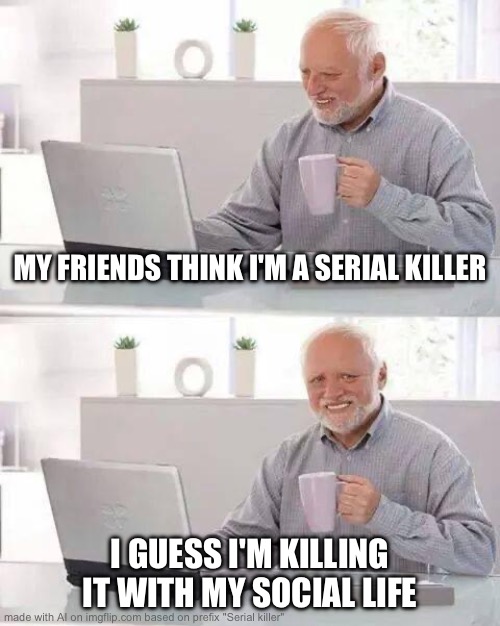 Hide the Pain Harold | MY FRIENDS THINK I'M A SERIAL KILLER; I GUESS I'M KILLING IT WITH MY SOCIAL LIFE | image tagged in memes,hide the pain harold,social anxiety | made w/ Imgflip meme maker