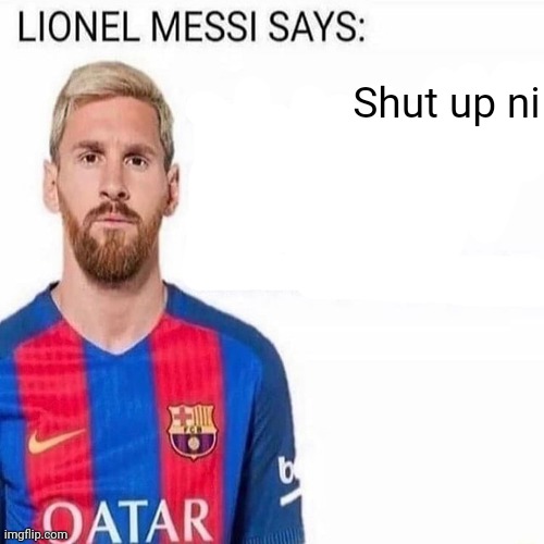LIONEL MESSI SAYS | Shut up ni | image tagged in lionel messi says | made w/ Imgflip meme maker