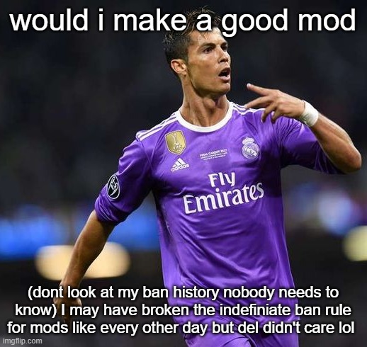 Ronaldo | would i make a good mod; (dont look at my ban history nobody needs to know) I may have broken the indefiniate ban rule for mods like every other day but del didn't care lol | image tagged in ronaldo | made w/ Imgflip meme maker