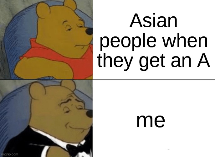 Tuxedo Winnie The Pooh | Asian people when they get an A; me | image tagged in memes,tuxedo winnie the pooh | made w/ Imgflip meme maker