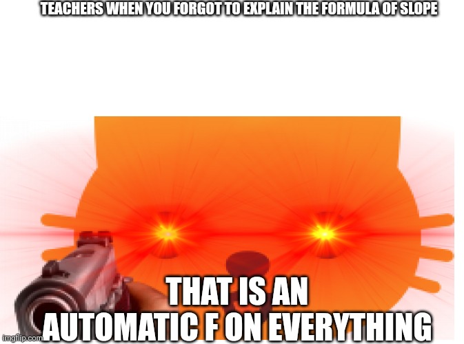 Pov: you forgot to explain the formula of slope | TEACHERS WHEN YOU FORGOT TO EXPLAIN THE FORMULA OF SLOPE; THAT IS AN AUTOMATIC F ON EVERYTHING | image tagged in insane teacher | made w/ Imgflip meme maker