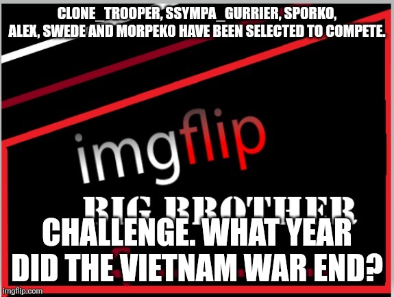 Power of Veto challenge | CLONE_TROOPER, SSYMPA_GURRIER, SPORKO, ALEX, SWEDE AND MORPEKO HAVE BEEN SELECTED TO COMPETE. CHALLENGE. WHAT YEAR DID THE VIETNAM WAR END? | image tagged in imgflip big brother 4 logo | made w/ Imgflip meme maker