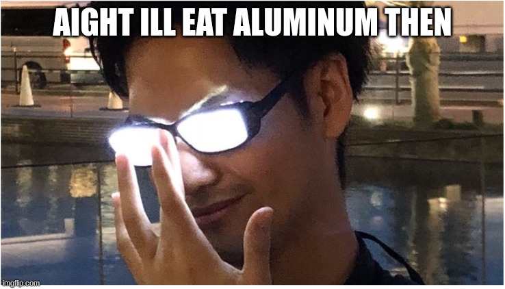 Guy with glowing glasses | AIGHT ILL EAT ALUMINUM THEN | image tagged in guy with glowing glasses | made w/ Imgflip meme maker