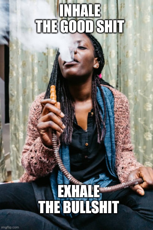 INHALE THE GOOD SHIT; EXHALE THE BULLSHIT | image tagged in smoking,relax | made w/ Imgflip meme maker